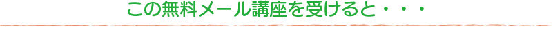 この無料メール講座を受けると・・